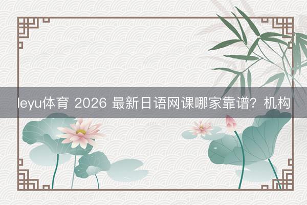 leyu体育 2026 最新日语网课哪家靠谱？机构