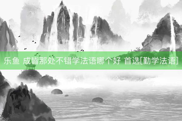 乐鱼 成皆那处不错学法语哪个好 首选[勤学法语]