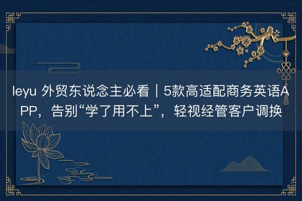 leyu 外贸东说念主必看｜5款高适配商务英语APP，告别“学了用不上”，轻视经管客户调换