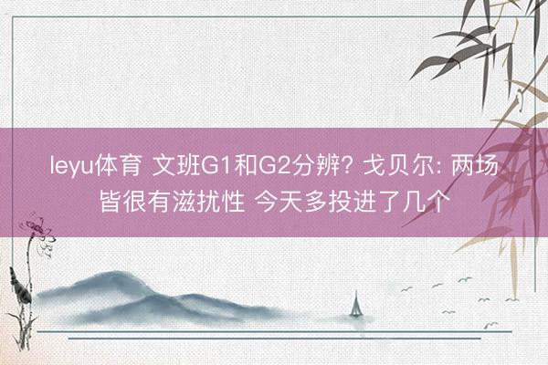 leyu体育 文班G1和G2分辨? 戈贝尔: 两场皆很有滋扰性 今天多投进了几个