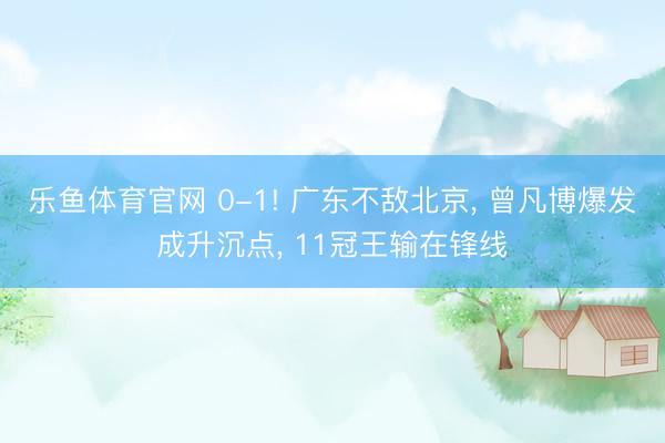 乐鱼体育官网 0-1! 广东不敌北京， 曾凡博爆发成升沉点， 11冠王输在锋线