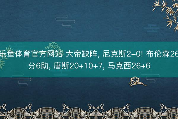 乐鱼体育官方网站 大帝缺阵， 尼克斯2-0! 布伦森26分6助， 唐斯20+10+7， 马克西26+6