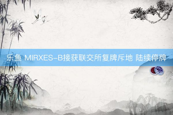 乐鱼 MIRXES-B接获联交所复牌斥地 陆续停牌