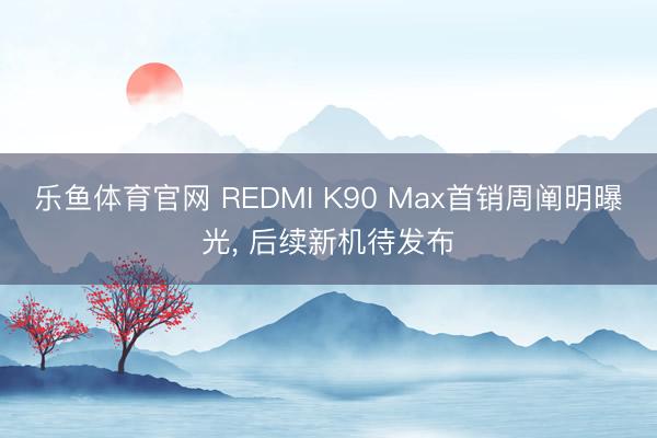 乐鱼体育官网 REDMI K90 Max首销周阐明曝光, 后续新机待发布