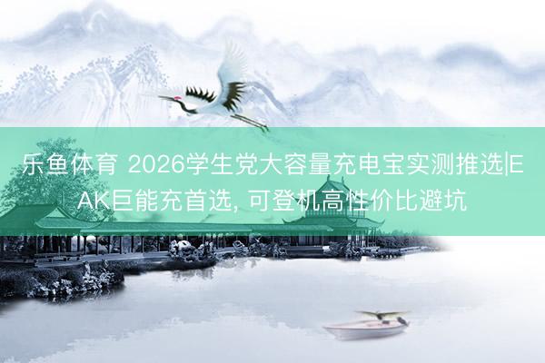 乐鱼体育 2026学生党大容量充电宝实测推选|EAK巨能充首选， 可登机高性价比避坑