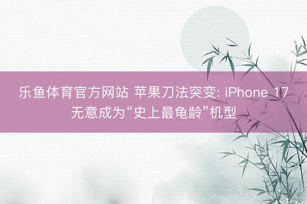 乐鱼体育官方网站 苹果刀法突变: iPhone 17无意成为“史上最龟龄”机型