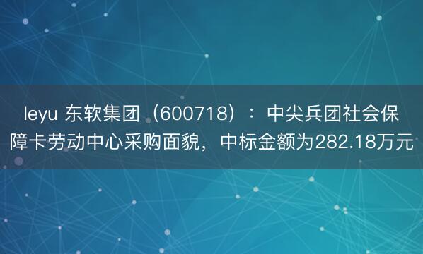 leyu 东软集团（600718）：中尖兵团社会保障卡劳动中心采购面貌，中标金额为282.18万元
