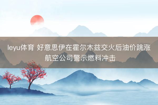 leyu体育 好意思伊在霍尔木兹交火后油价跳涨 航空公司警示燃料冲击