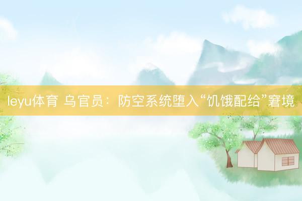leyu体育 乌官员：防空系统堕入“饥饿配给”窘境