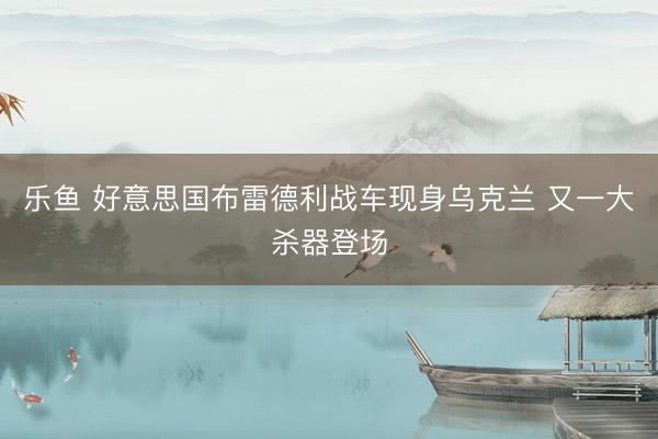 乐鱼 好意思国布雷德利战车现身乌克兰 又一大杀器登场
