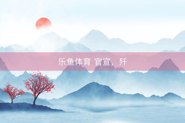 乐鱼体育 官宣，歼