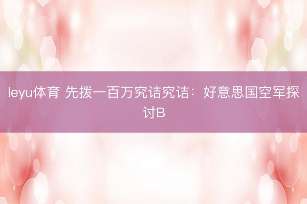 leyu体育 先拨一百万究诘究诘：好意思国空军探讨B